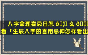 八字命理喜忌日怎 🦅 么 🍀 看「生辰八字的喜用忌神怎样看出来」